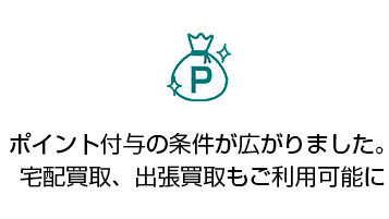 ポイント付与の条件が広がりました。今まで付与が無かった、宅配買取、出張買取も付与対象に！ 