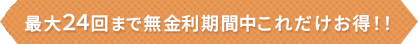 最大24回まで無金利期間中はこれだけお得！！
